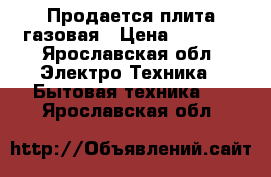 Продается плита газовая › Цена ­ 4 500 - Ярославская обл. Электро-Техника » Бытовая техника   . Ярославская обл.